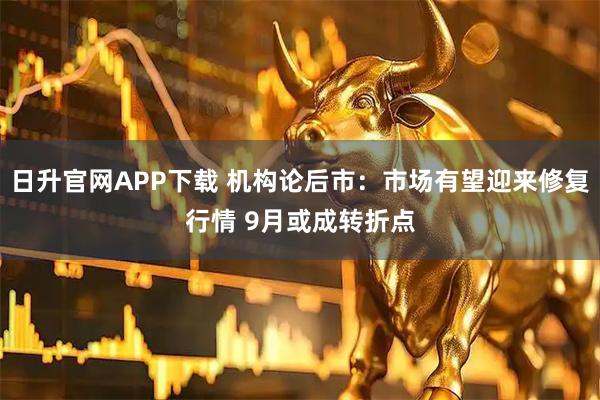 日升官网APP下载 机构论后市：市场有望迎来修复行情 9月或成转折点