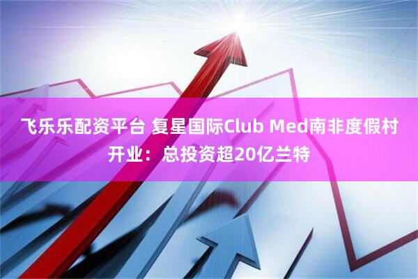 飞乐乐配资平台 复星国际Club Med南非度假村开业：总投资超20亿兰特