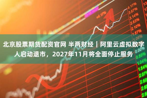 北京股票期货配资官网 半两财经|阿里云虚拟数字人启动退市,2027年11月将全面停止服务